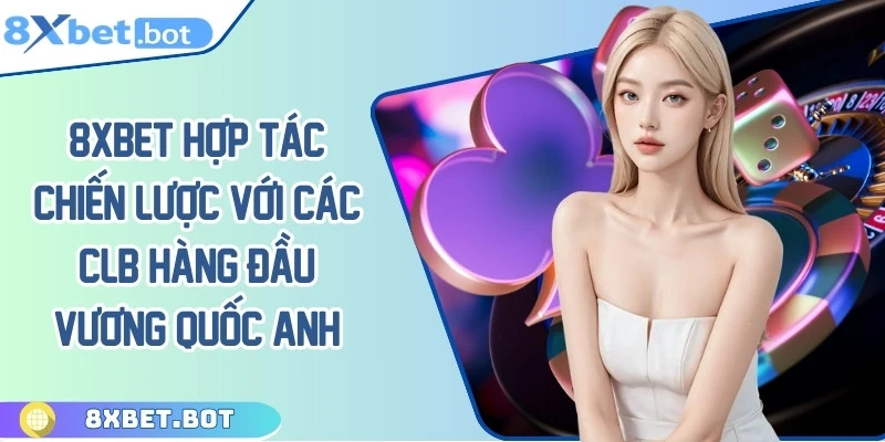 8XBET hợp tác chiến lược với các CLB hàng đầu Vương Quốc Anh